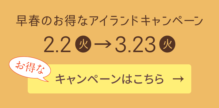 早春のお得なアイランドキャンペーン