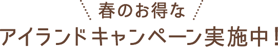 春のお得なアイランドキャンペーン実施中！