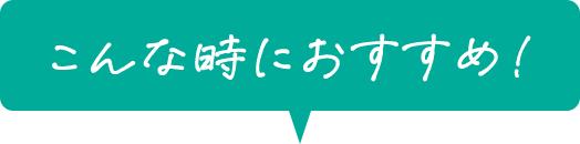 こんな時におすすめ！