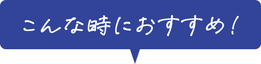 こんな時におすすめ！