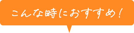 こんな時におすすめ！