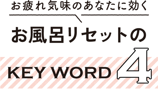 お疲れ気味のあなたに効くお風呂リセットのKEY WORD4