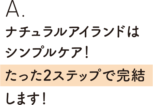 ナチュラルアイランドはシンプルケア！たった2ステップで完結します！