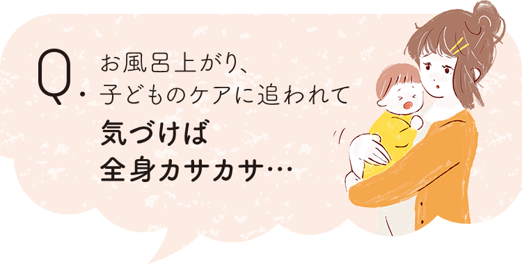 お風呂上がり、子どものケアに追われて気づけば全身カサカサ…