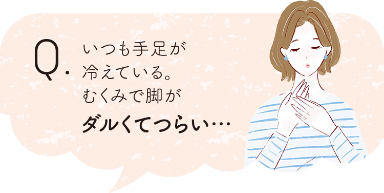 いつも手足が冷えている。むくみで脚がダルくてつらい…