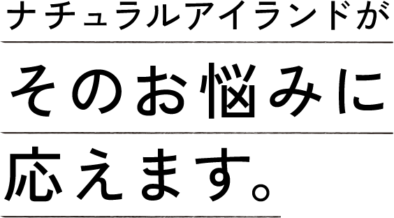 ナチュラルアイランドがそのお悩みに応えます。