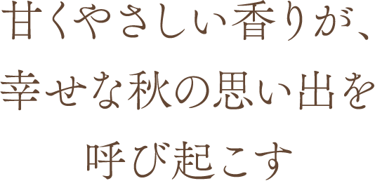 甘くやさしい香りが、幸せな秋の思い出を呼び起こす