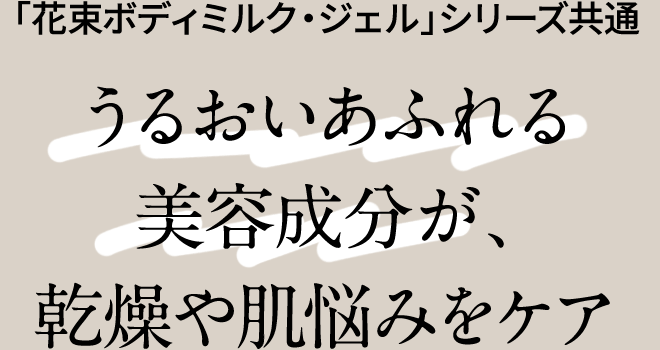 「花束ボディミルク・ジェル」シリーズ共通うるおいあふれる美容成分が、乾燥や肌悩みをケア