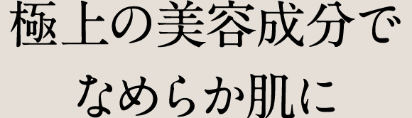 極上の美容成分でなめらか肌に