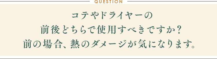 コテやドライヤーの前後どちらで使用すべきですか？前の場合、熱のダメージが気になります。