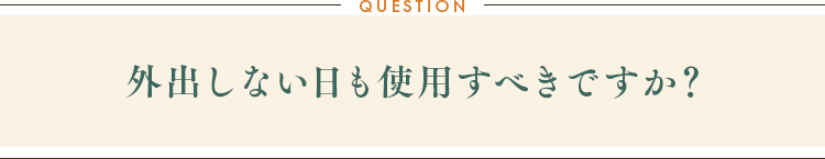 外出しない日も使用すべきですか？