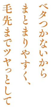 ベタつかないからまとまりやすく、毛先までツヤっとして