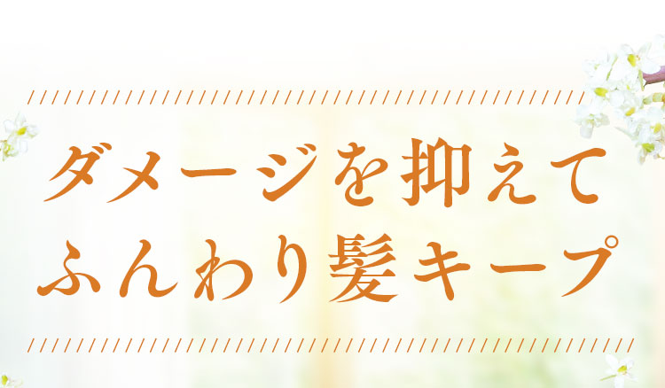 ダメージを抑えてふんわり髪キープ