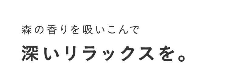 森の香りを吸いこんで深いリラックスを。