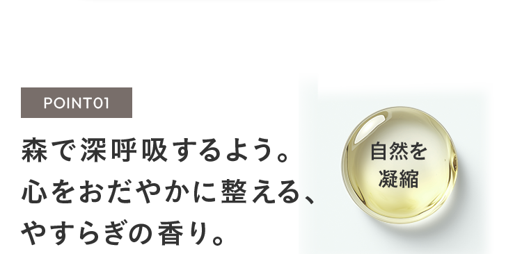 POINT01 森で深呼吸するよう。心をおだやかに整える、やすらぎの香り。