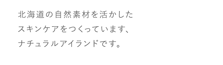 北海道の自然素材を活かしたスキンケアをつくっています、ナチュラルアイランドです。