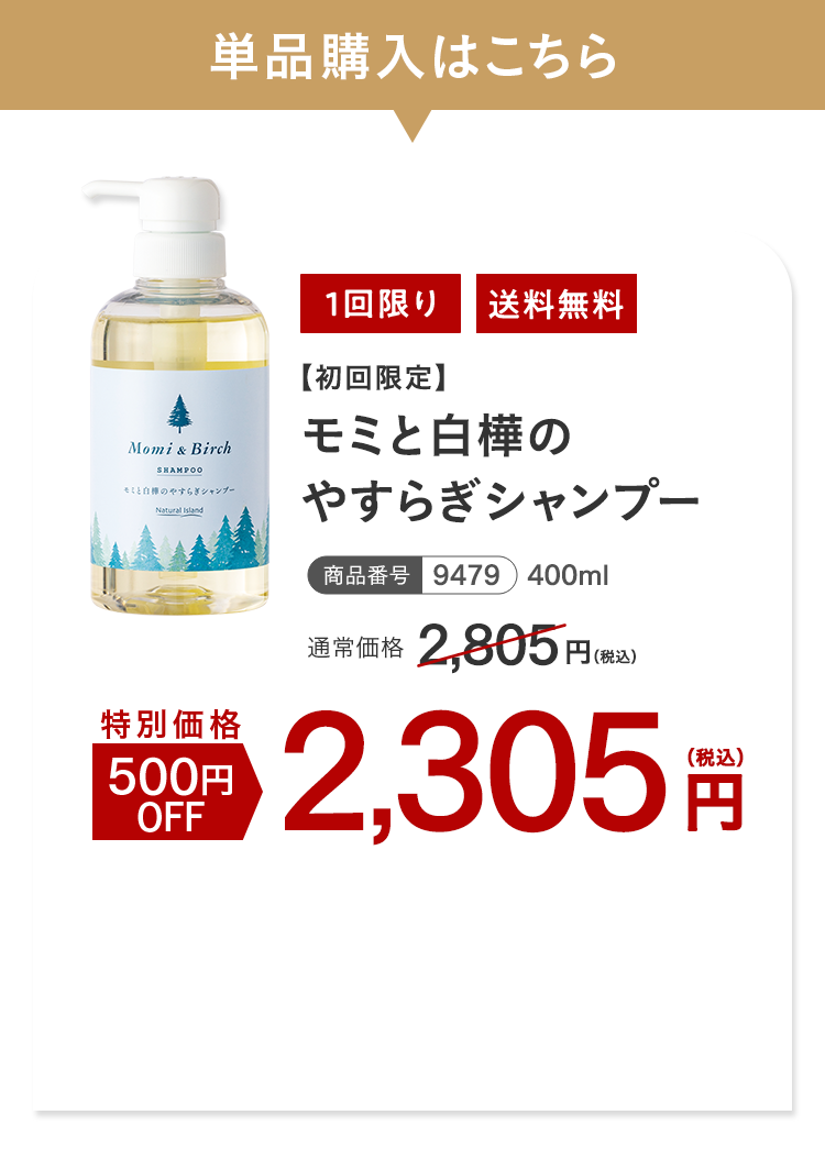 単品購入はこちら モミと白樺のやすらぎシャンプー 特別価格500円OFF 2,305円（税込）