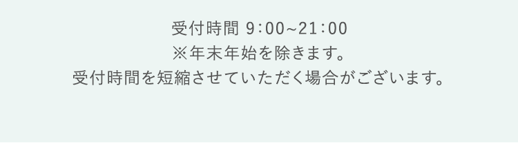 受付時間 9:00〜21:00※年末年始を除きます。受付時間を短縮させていただく場合がございます。