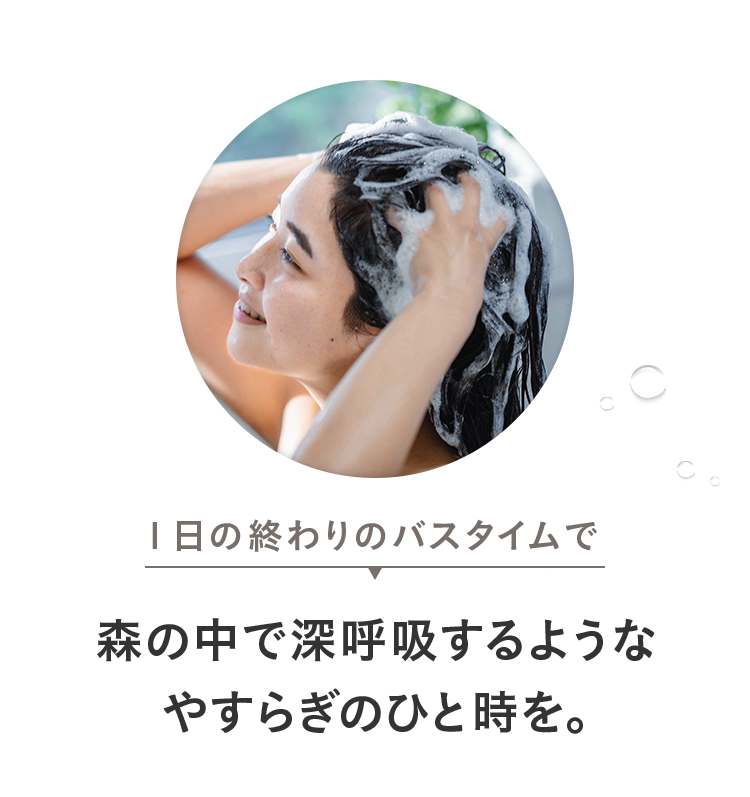 １日の終わりのバスタイムで 森の中で深呼吸するようなやすらぎのひと時を。