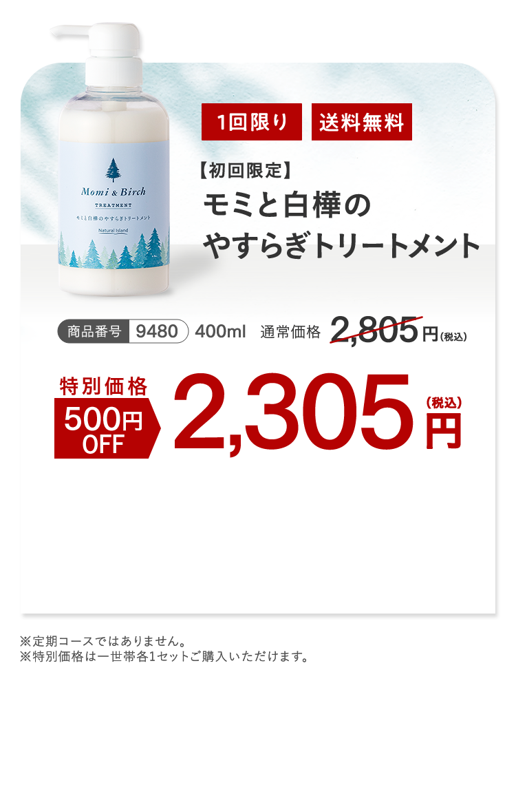 モミと白樺のやすらぎトリートメント 1回限り 送料無料
									特別価格 500円OFF 2,305円（税込）