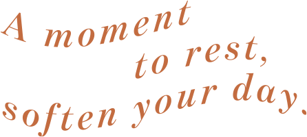 A moment to rest,soften your day.